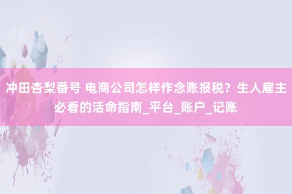 冲田杏梨番号 电商公司怎样作念账报税？生人雇主必看的活命指南_平台_账户_记账