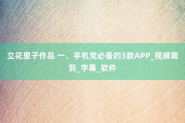 立花里子作品 一、手机党必备的3款APP_视频裁剪_字幕_软件