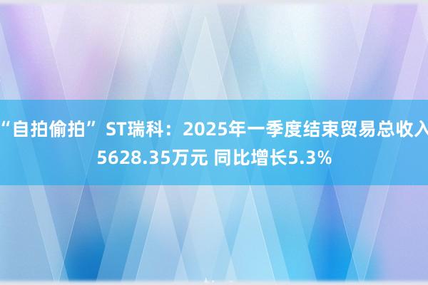 “自拍偷拍” ST瑞科：2025年一季度结束贸易总收入5628.35万元 同比增长5.3%