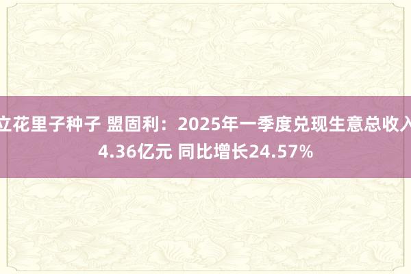立花里子种子 盟固利：2025年一季度兑现生意总收入4.36亿元 同比增长24.57%