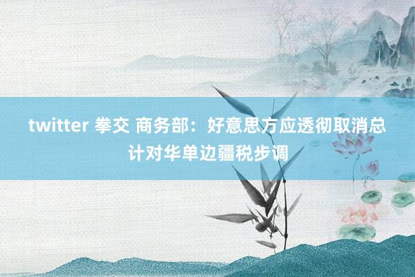 twitter 拳交 商务部：好意思方应透彻取消总计对华单边疆税步调