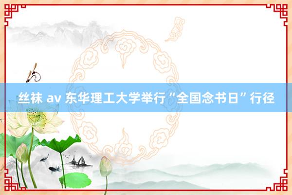 丝袜 av 东华理工大学举行“全国念书日”行径