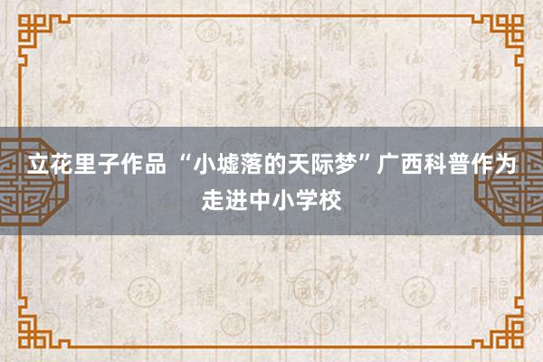 立花里子作品 “小墟落的天际梦”广西科普作为走进中小学校