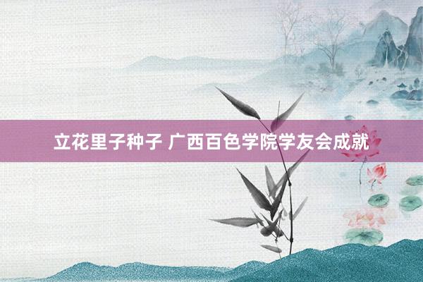 立花里子种子 广西百色学院学友会成就