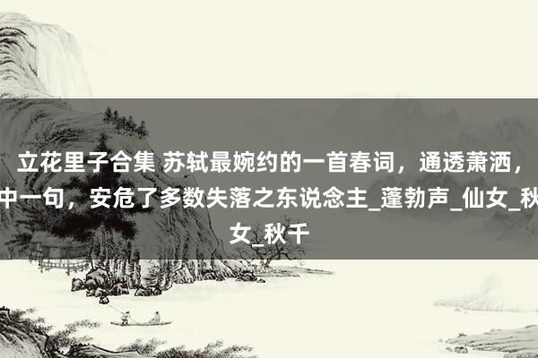 立花里子合集 苏轼最婉约的一首春词，通透萧洒，其中一句，安危了多数失落之东说念主_蓬勃声_仙女_秋千