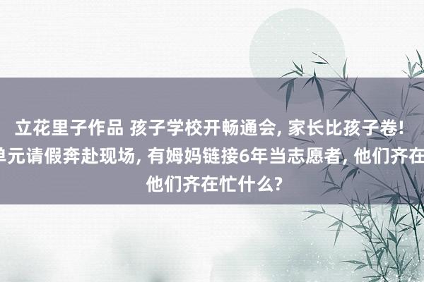 立花里子作品 孩子学校开畅通会， 家长比孩子卷! 有家长单元请假奔赴现场， 有姆妈链接6年当志愿者， 他们齐在忙什么?