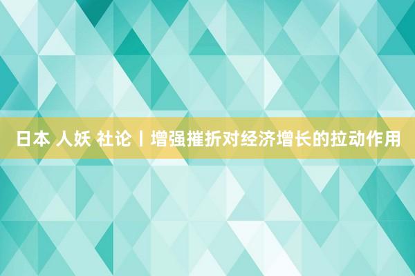 日本 人妖 社论丨增强摧折对经济增长的拉动作用
