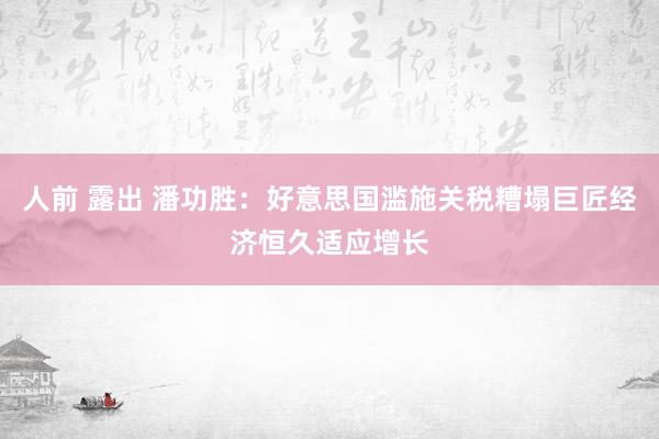人前 露出 潘功胜：好意思国滥施关税糟塌巨匠经济恒久适应增长