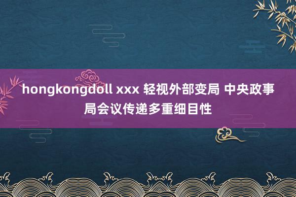 hongkongdoll xxx 轻视外部变局 中央政事局会议传递多重细目性