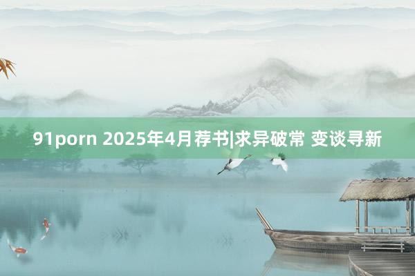 91porn 2025年4月荐书|求异破常 变谈寻新