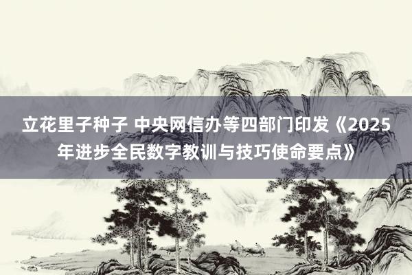 立花里子种子 中央网信办等四部门印发《2025年进步全民数字教训与技巧使命要点》
