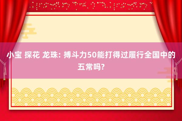 小宝 探花 龙珠: 搏斗力50能打得过履行全国中的五常吗?