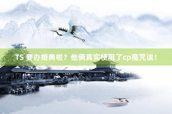TS 要办婚典啦？他俩真实梗阻了cp魔咒诶！