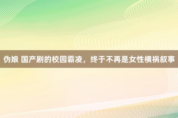 伪娘 国产剧的校园霸凌，终于不再是女性横祸叙事
