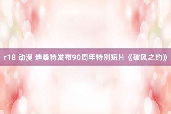 r18 动漫 迪桑特发布90周年特别短片《破风之约》