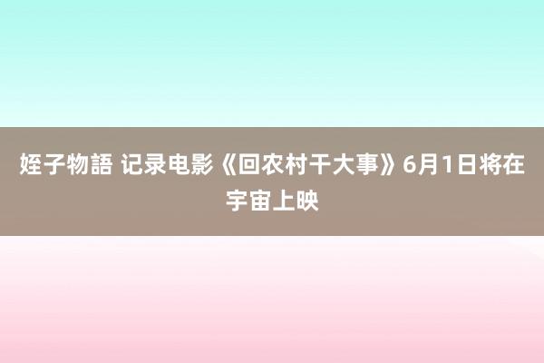 姪子物語 记录电影《回农村干大事》6月1日将在宇宙上映