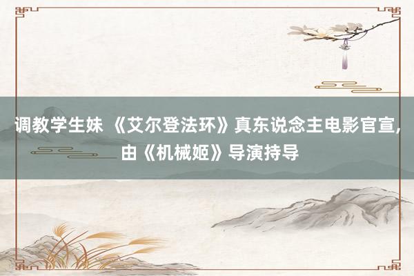 调教学生妹 《艾尔登法环》真东说念主电影官宣， 由《机械姬》导演持导