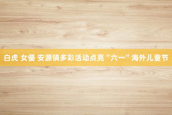 白虎 女優 安源镇多彩活动点亮“六一”海外儿童节