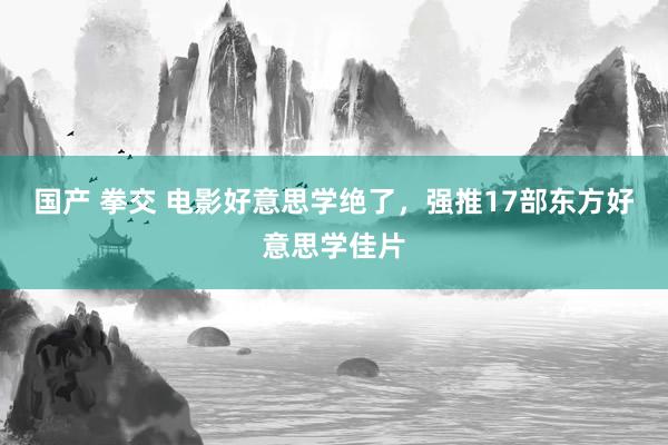 国产 拳交 电影好意思学绝了，强推17部东方好意思学佳片