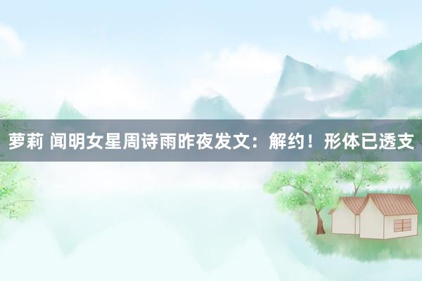 萝莉 闻明女星周诗雨昨夜发文：解约！形体已透支