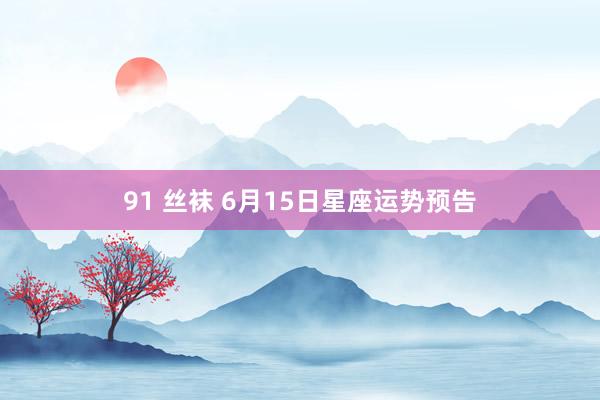 91 丝袜 6月15日星座运势预告