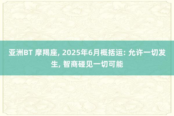亚洲BT 摩羯座， 2025年6月概括运: 允许一切发生， 智商碰见一切可能