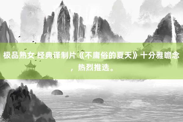 极品熟女 经典译制片《不庸俗的夏天》十分雅瞻念，热烈推选。