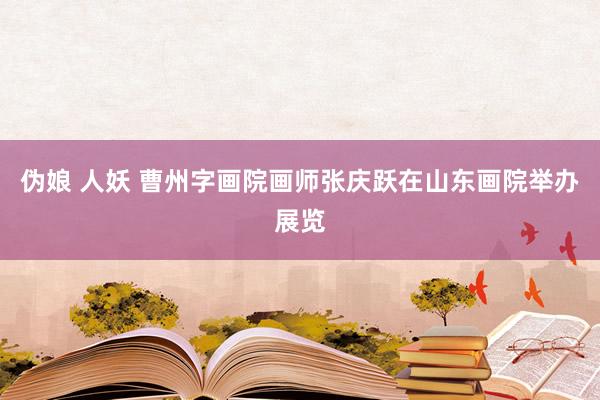 伪娘 人妖 曹州字画院画师张庆跃在山东画院举办展览