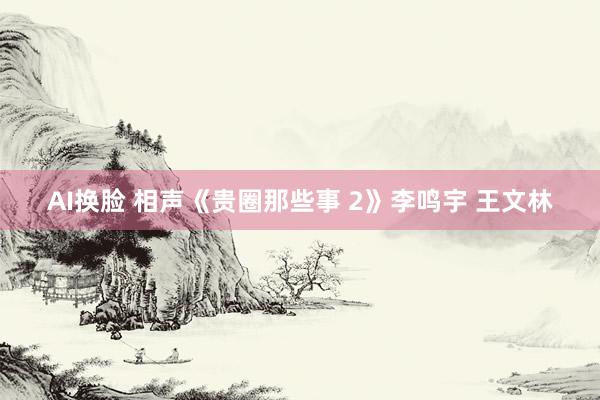 AI换脸 相声《贵圈那些事 2》李鸣宇 王文林