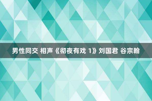 男性同交 相声《彻夜有戏 1》刘国君 谷宗翰