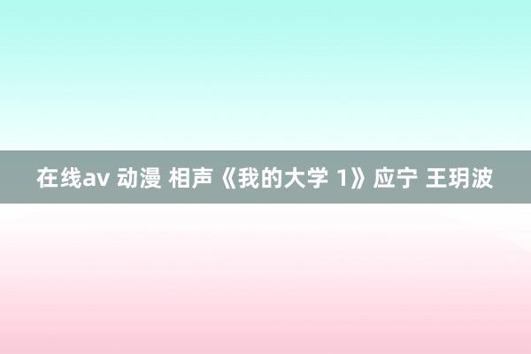 在线av 动漫 相声《我的大学 1》应宁 王玥波