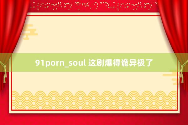91porn_soul 这剧爆得诡异极了