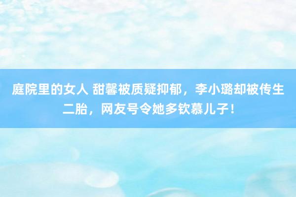 庭院里的女人 甜馨被质疑抑郁，李小璐却被传生二胎，网友号令她多钦慕儿子！